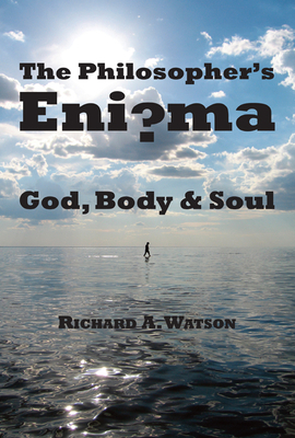 The Philosopher's Enigma: God, Body and Soul: God, Disembodied Spirits, Free Will, Determinism, and the Mind-Body Problem by Richard A. Watson