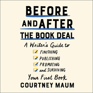 Before and After the Book Deal: A Writer's Guide to Finishing, Publishing, Promoting, and Surviving Your First Book by Courtney Maum