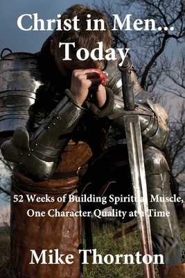 Christ in Men...Today: 52 weeks of building spiritual muscle, one character quality at a time by Mike Thornton