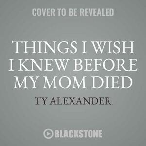 Things I Wish I Knew Before My Mom Died: Coping with Loss Every Day by Ty Alexander