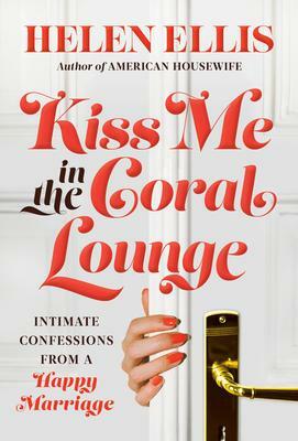 Kiss Me in the Coral Lounge: Intimate Confessions from a Happy Marriage by Helen Ellis