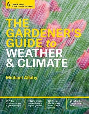 The Gardener's Guide to Weather and Climate: How to Understand the Weather and Make It Work for You by Michael Allaby