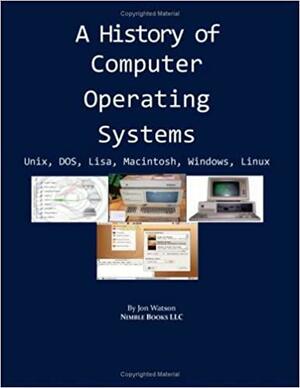 A History Of Computer Operating Systems: Unix, Dos, Lisa, Macintosh, Windows, Linux by Jon Watson