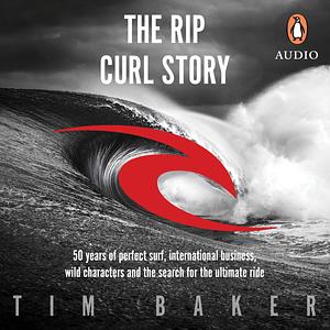 The Rip Curl Story: 50 years of perfect surf, international business, wild characters and the search for the ultimate ride by Tim Baker