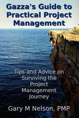 Gazza's Guide to Practical Project Management: Tips and advice on Surviving the Project Management Journey by Gary M. Nelson Pmp