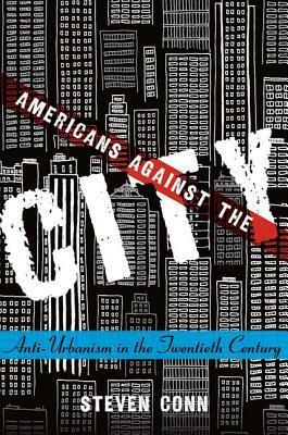 Americans Against the City: Anti-Urbanism in the Twentieth Century by Steven Conn