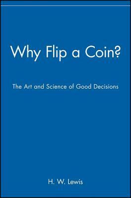 Why Flip a Coin?: The Art and Science of Good Decisions by H.W. Lewis