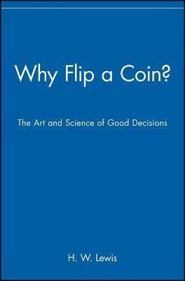 Why Flip a Coin?: The Art and Science of Good Decisions by H.W. Lewis