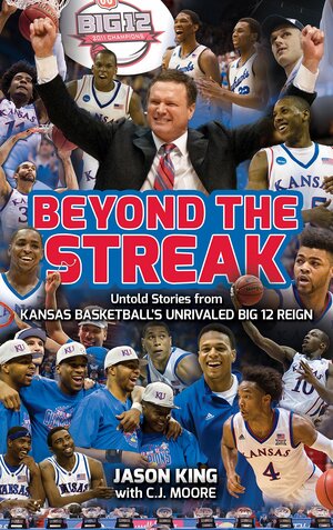 Beyond the Streak: Untold Stories from Kansas Basketball's Unrivaled Big 12 Reign by Jason King, C.J. Moore