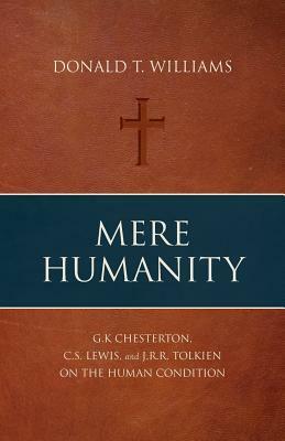 Mere Humanity: G.K. Chesterton, C.S. Lewis, and J.R.R. Tolkien on the Human Condition by Donald T. Williams