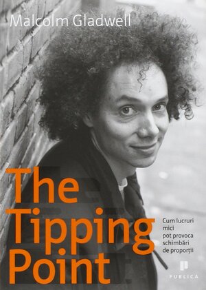 The Tipping Point: Cum lucruri mici pot provoca schimbări de proporţii by Malcolm Gladwell