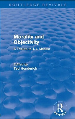 Morality and Objectivity (Routledge Revivals): A Tribute to J. L. Mackie by 