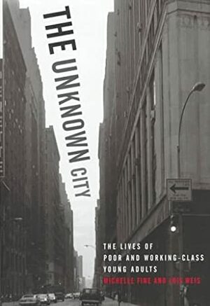 The Unknown City: Lives of Poor and Working-Class Young Adults by Lois Weis, Michelle Fine