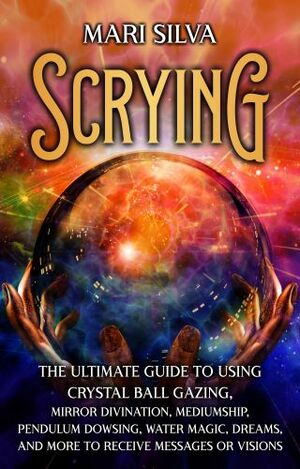 Scrying: The Ultimate Guide to Using Crystal Ball Gazing, Mirror Divination, Mediumship, Pendulum Dowsing, Water Magic, Dreams, and More to Receive Messages or Visions by Mari Silva