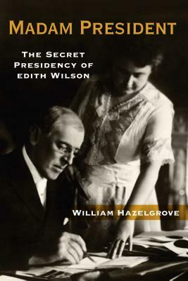 Madam President: The Secret Presidency of Edith Wilson by William Hazelgrove