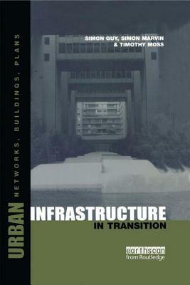 Urban Infrastructure in Transition: Networks, Buildings and Plans by Simon Marvin, Timothy Moss