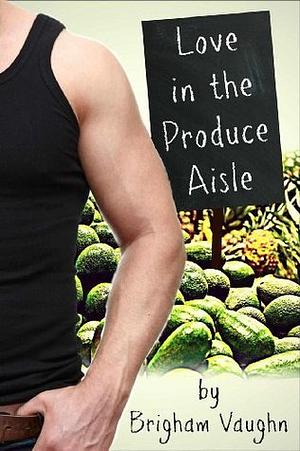 Love in the Produce Aisle by Brigham Vaughn