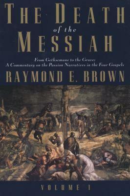 The Death of the Messiah: From Gethsemane to the Grave : a Commentary on the Passion Narratives in the Four Gospels, Volume 1 by Raymond Edward Brown
