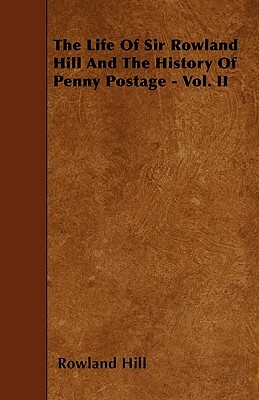 The Life Of Sir Rowland Hill And The History Of Penny Postage - Vol. II by Rowland Hill