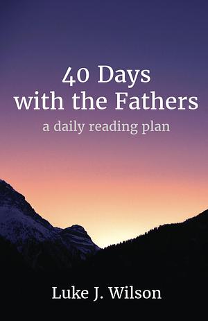 40 Days with the Fathers (Revised Edition): A Daily Reading Plan by Luke J. Wilson, Luke J. Wilson