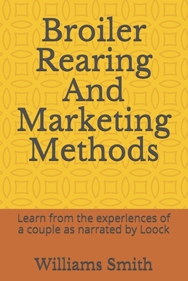 Broiler Rearing And Marketing Methods: Learn from the experiences of a couple as narrated by Loock by Williams Smith