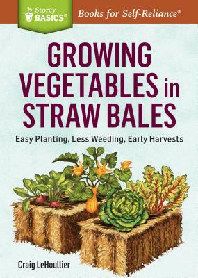 Growing Vegetables in Straw Bales: Easy Planting, Less Weeding, Early Harvests by Craig Lehoullier