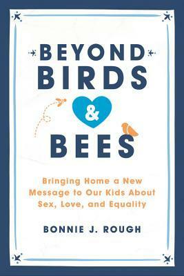 Beyond Birds and Bees: Bringing Home a New Message to Our Kids About Sex, Love, and Equality by Bonnie J. Rough