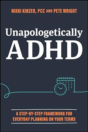 Unapologetically ADHD: A Step-by-Step Framework For Everyday Planning On Your Terms by Pete D. Wright, Nikki Kinzer