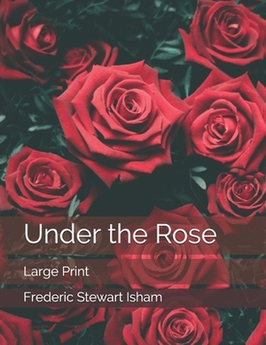 Under the Rose: Large Print by Frederic Stewart Isham