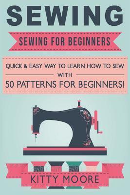 Sewing: Sewing for Beginners: Quick & Easy Way to Learn How to Sew - Along with 8 Beginners' Patterns by Kitty Moore