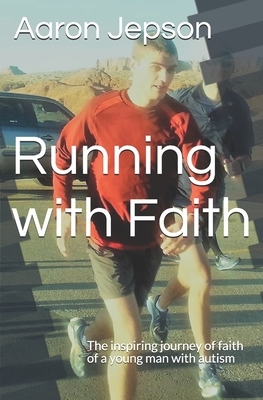 Running with Faith: The inspiring journey of faith of a young man with autism by Aaron Jepson