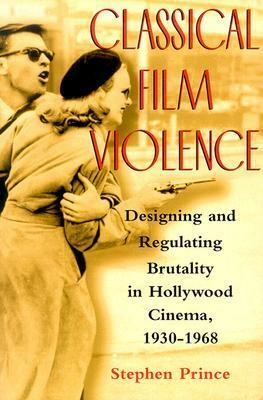 Classical Film Violence: Designing and Regulating Brutality in Hollywood Cinema, 1930-1968 by Stephen Prince