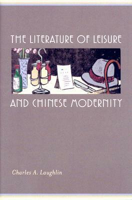 The Literature of Leisure and Chinese Modernity by Charles A. Laughlin