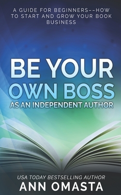 Be Your Own Boss as an Independent Author: A guide for beginners--how to start and grow your book business by Ann Omasta