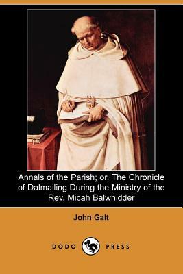 Annals of the Parish; Or, the Chronicle of Dalmailing During the Ministry of the REV. Micah Balwhidder (Dodo Press) by John Galt
