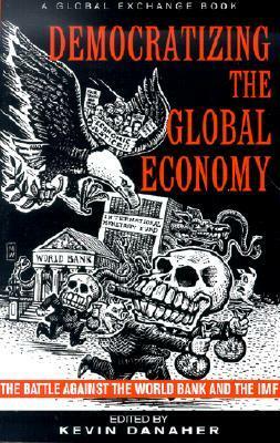 Democratizing the Global Economy: The Battle Against the World Bank and the IMF by Kevin Danaher