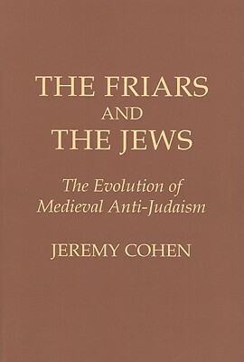 The Friars and the Jews: The Evolution of Medieval Anti-Judaism by Jeremy Cohen