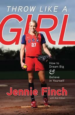 Throw Like a Girl: How to Dream Big & Believe in Yourself by Jennie Finch, Ann Killion