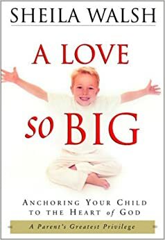 A Love So Big: Anchoring Your Child to the Heart of God by Sheila Walsh