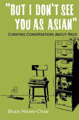 But I Don't See You as Asian: Curating Conversations About Race by Bruce Reyes-Chow