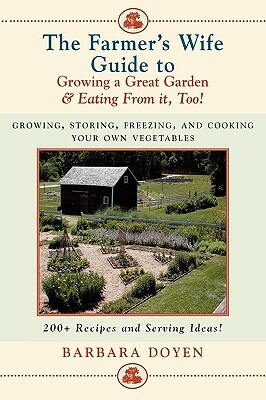 The Farmer's Wife Guide to Growing a Great Garden--And Eating from It, Too!: Growing, Storing, Freezing, and Cooking Your Own Vegetables + 250 Recipes by Barbara Doyen