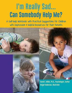 I'm Really Sad...Can Somebody Help Me? by David E. Miller, Ph.D.