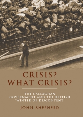 Crisis? What Crisis?: The Callaghan Government and the British 'winter of Discontent' by John Shepherd