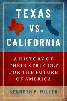 Texas vs. California: A History of Their Struggle for the Future of America: A History of Their Struggle for the Future of America by Kenneth P. Miller, Kenneth P. Miller