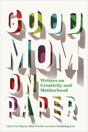 Good Mom on Paper: Writers on Creativity and Motherhood by Jen Sookfong Lee, Stacey May Fowles