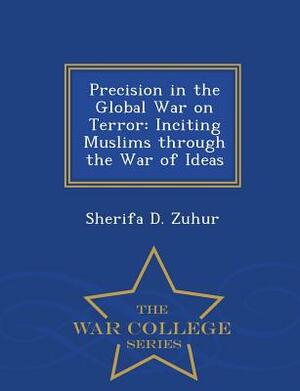 Precision in the Global War on Terror: Inciting Muslims Through the War of Ideas - War College Series by Sherifa D. Zuhur