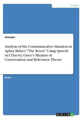 Analysis of the Communicative Situation in Aphra Behn's the Rover Using Speech ACT Theory, Grice's Maxims of Conversation and Relevance Theory by Anonym