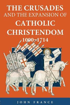 The Crusades and the Expansion of Catholic Christendom, 1000-1714 by John France