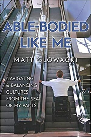 Able-Bodied Like Me: Navigating & balancing cultures from the seat of my pants by Matt Glowacki