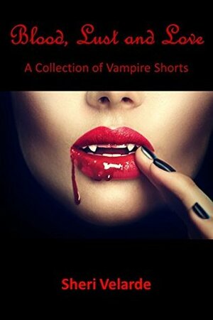 Blood, Lust and Love: A Collection of Vampire Shorts by Sheri Velarde